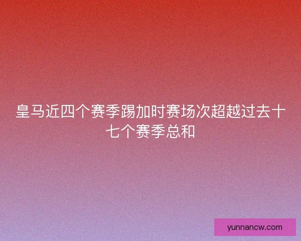 皇马近四个赛季踢加时赛场次超越过去十七个赛季总和