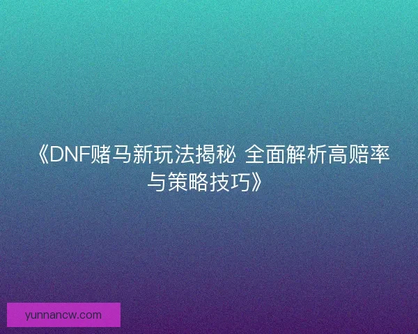 《DNF赌马新玩法揭秘 全面解析高赔率与策略技巧》