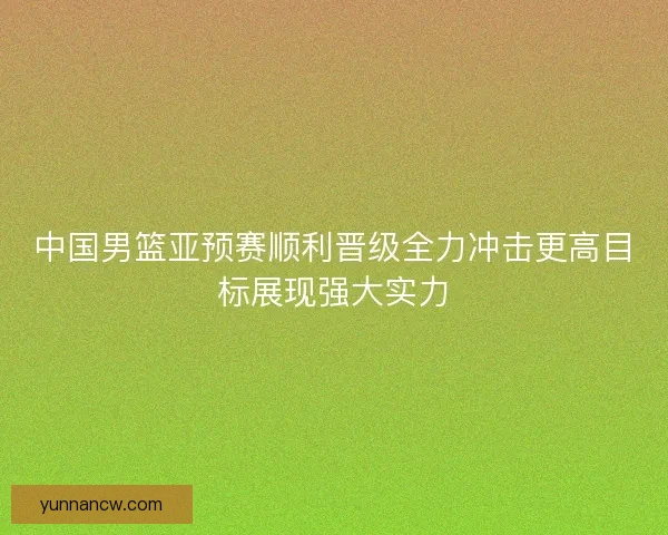中国男篮亚预赛顺利晋级全力冲击更高目标展现强大实力