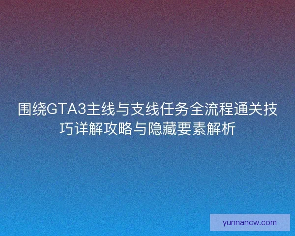 围绕GTA3主线与支线任务全流程通关技巧详解攻略与隐藏要素解析