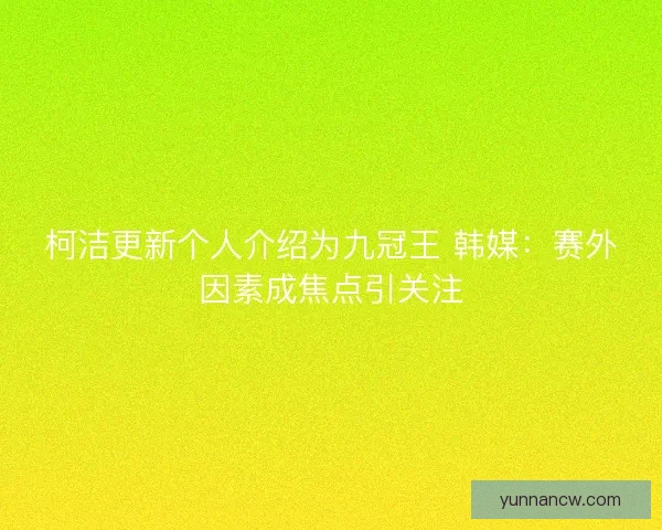 柯洁更新个人介绍为九冠王 韩媒：赛外因素成焦点引关注