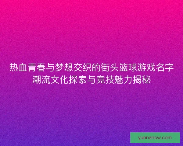 热血青春与梦想交织的街头篮球游戏名字潮流文化探索与竞技魅力揭秘