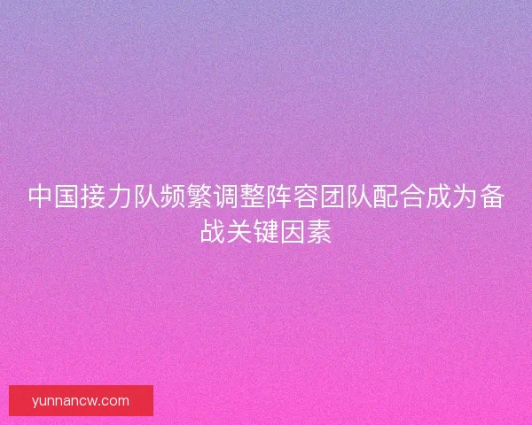 中国接力队频繁调整阵容团队配合成为备战关键因素