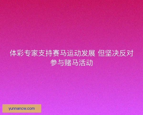 体彩专家支持赛马运动发展 但坚决反对参与赌马活动