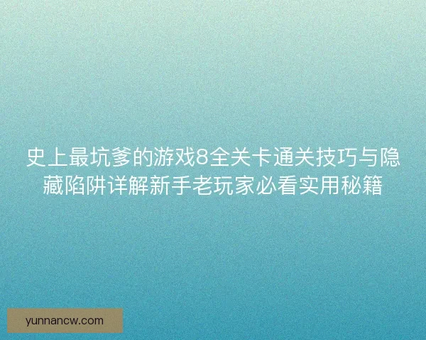 史上最坑爹的游戏8全关卡通关技巧与隐藏陷阱详解新手老玩家必看实用秘籍