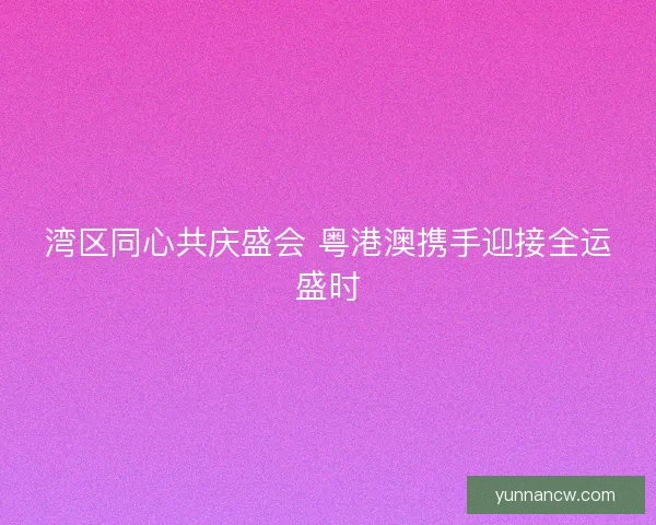 湾区同心共庆盛会 粤港澳携手迎接全运盛时