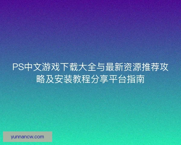 PS中文游戏下载大全与最新资源推荐攻略及安装教程分享平台指南