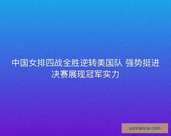 中国女排四战全胜逆转美国队 强势挺进决赛展现冠军实力