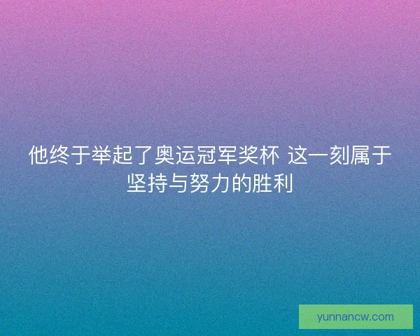 他终于举起了奥运冠军奖杯 这一刻属于坚持与努力的胜利