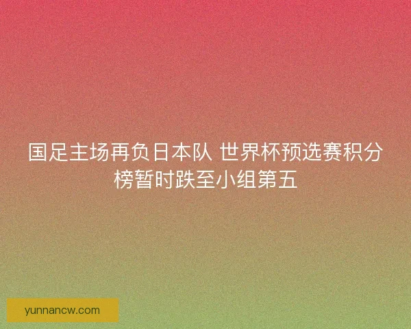 国足主场再负日本队 世界杯预选赛积分榜暂时跌至小组第五