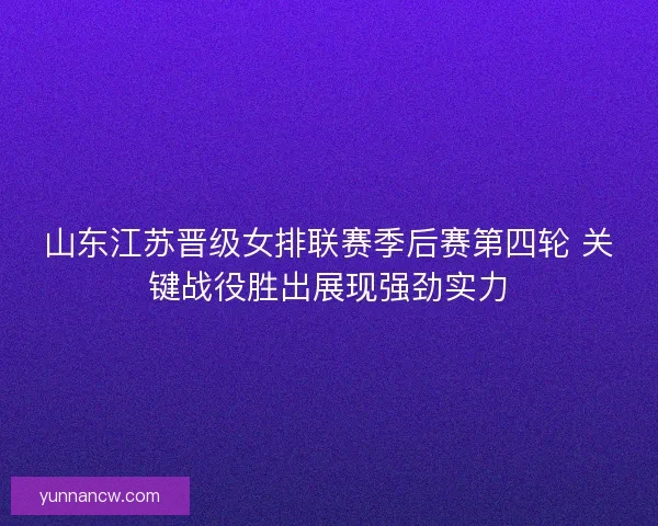 山东江苏晋级女排联赛季后赛第四轮 关键战役胜出展现强劲实力