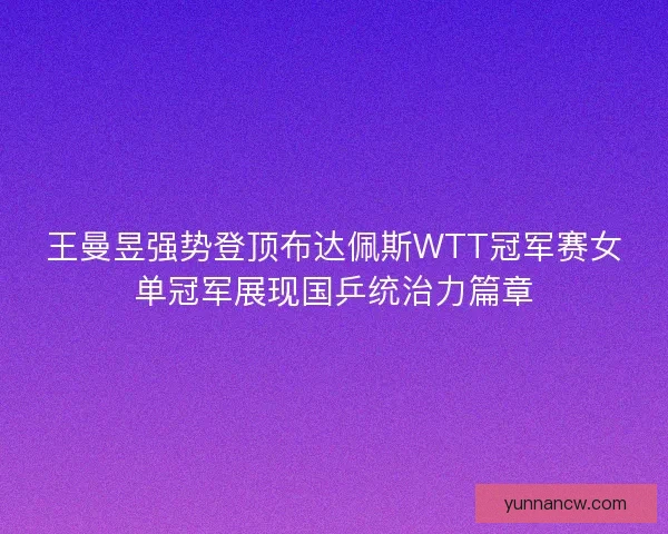 王曼昱强势登顶布达佩斯WTT冠军赛女单冠军展现国乒统治力篇章