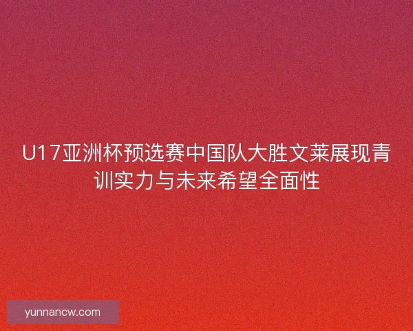 U17亚洲杯预选赛中国队大胜文莱展现青训实力与未来希望全面性