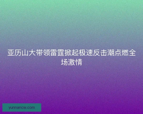 亚历山大带领雷霆掀起极速反击潮点燃全场激情