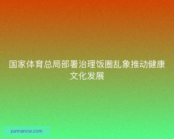 国家体育总局部署治理饭圈乱象推动健康文化发展
