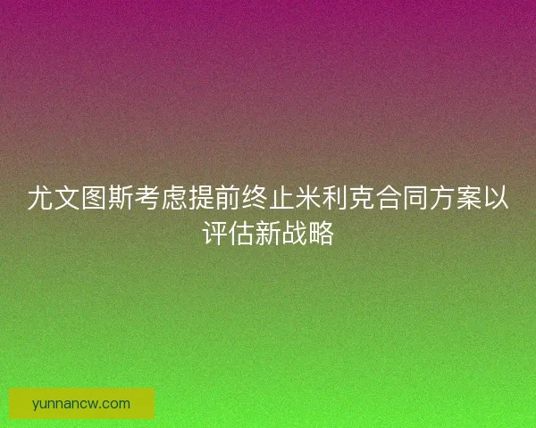 尤文图斯考虑提前终止米利克合同方案以评估新战略