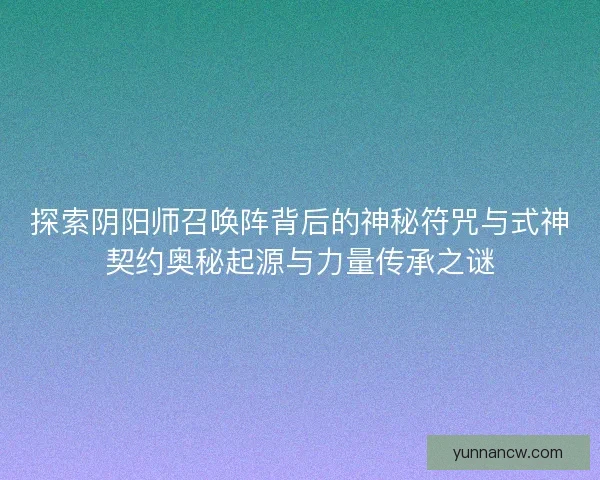 探索阴阳师召唤阵背后的神秘符咒与式神契约奥秘起源与力量传承之谜