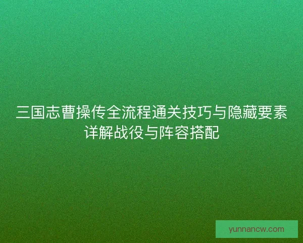 三国志曹操传全流程通关技巧与隐藏要素详解战役与阵容搭配