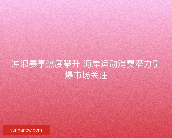 冲浪赛事热度攀升 海岸运动消费潜力引爆市场关注 冲浪赛事热度攀升 海岸运动消费潜力引爆市场关注