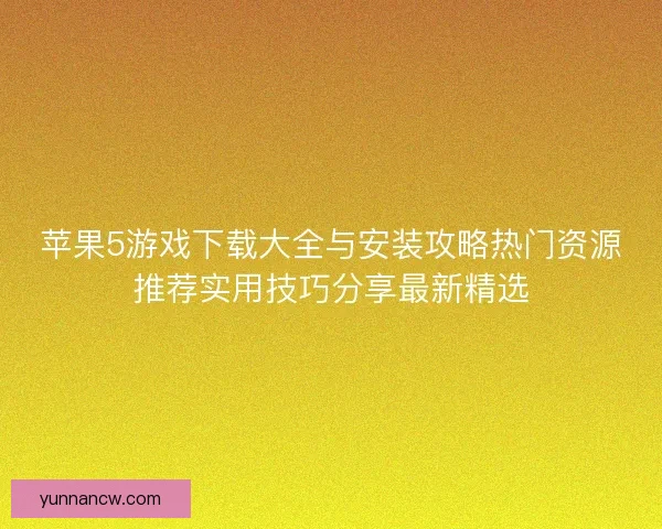 苹果5游戏下载大全与安装攻略热门资源推荐实用技巧分享最新精选 苹果5游戏下载大全与安装攻略热门资源推荐实用技巧分享最新精选