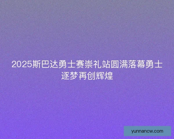 2025斯巴达勇士赛崇礼站圆满落幕勇士逐梦再创辉煌 2025斯巴达勇士赛崇礼站圆满落幕勇士逐梦再创辉煌