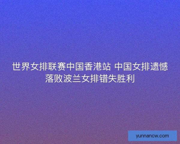 世界女排联赛中国香港站 中国女排遗憾落败波兰女排错失胜利 世界女排联赛中国香港站 中国女排遗憾落败波兰女排错失胜利
