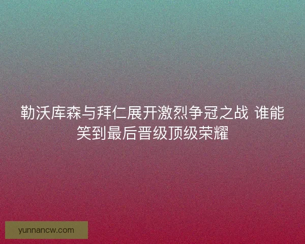 勒沃库森与拜仁展开激烈争冠之战 谁能笑到最后晋级顶级荣耀 勒沃库森与拜仁展开激烈争冠之战 谁能笑到最后晋级顶级荣耀