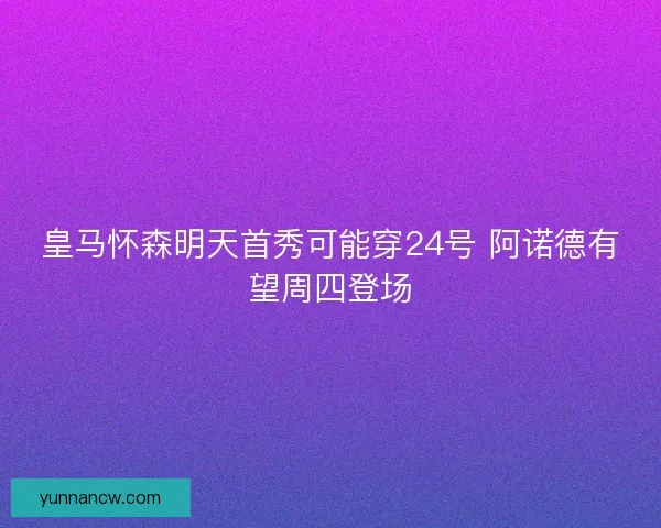 皇马怀森明天首秀可能穿24号 阿诺德有望周四登场