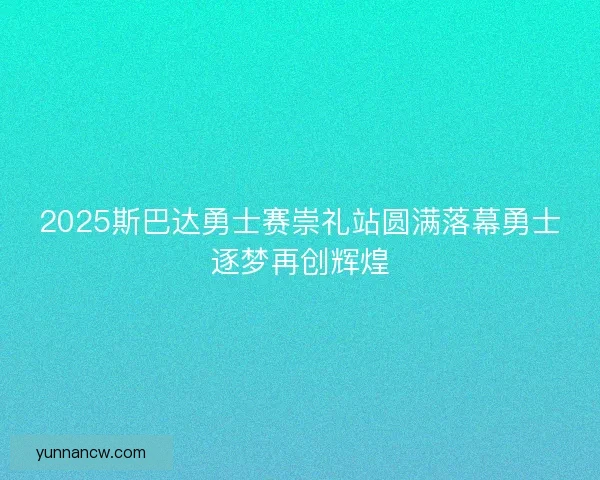 2025斯巴达勇士赛崇礼站圆满落幕勇士逐梦再创辉煌