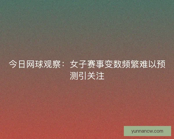 今日网球观察：女子赛事变数频繁难以预测引关注