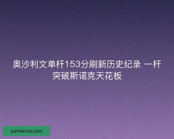 奥沙利文单杆153分刷新历史纪录 一杆突破斯诺克天花板