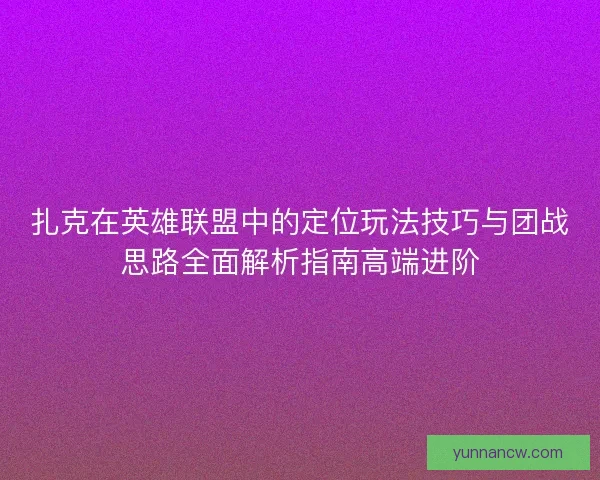 扎克在英雄联盟中的定位玩法技巧与团战思路全面解析指南高端进阶 扎克在英雄联盟中的定位玩法技巧与团战思路全面解析指南高端进阶