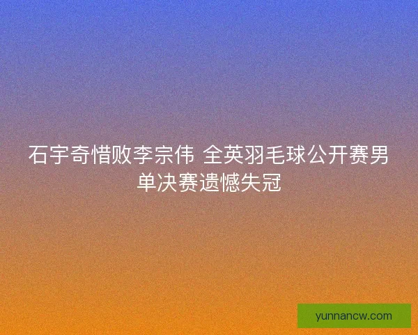石宇奇惜败李宗伟 全英羽毛球公开赛男单决赛遗憾失冠