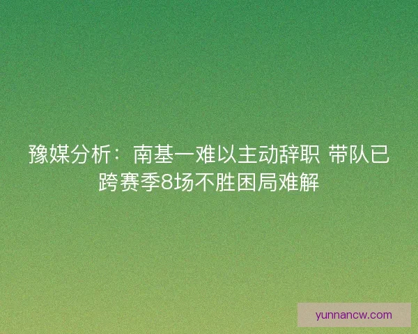 豫媒分析：南基一难以主动辞职 带队已跨赛季8场不胜困局难解