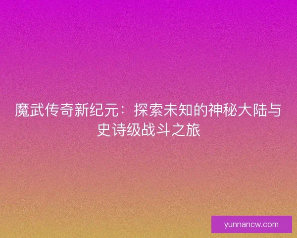 魔武传奇新纪元：探索未知的神秘大陆与史诗级战斗之旅