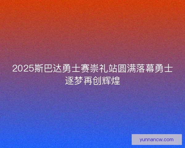 2025斯巴达勇士赛崇礼站圆满落幕勇士逐梦再创辉煌