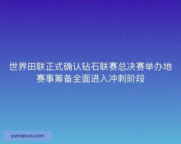 世界田联正式确认钻石联赛总决赛举办地赛事筹备全面进入冲刺阶段 世界田联正式确认钻石联赛总决赛举办地赛事筹备全面进入冲刺阶段