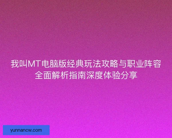 我叫MT电脑版经典玩法攻略与职业阵容全面解析指南深度体验分享