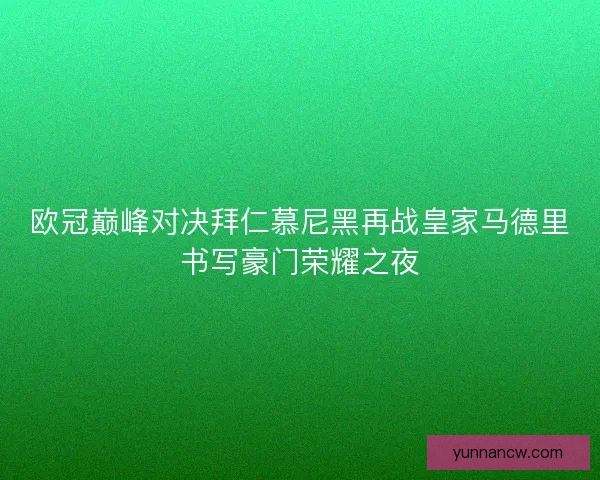欧冠巅峰对决拜仁慕尼黑再战皇家马德里书写豪门荣耀之夜