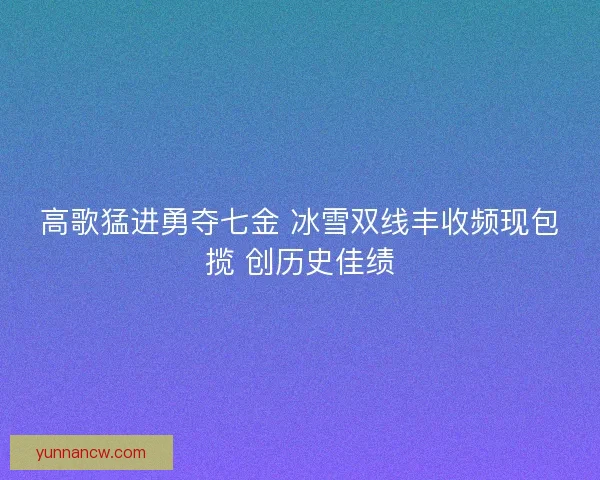 高歌猛进勇夺七金 冰雪双线丰收频现包揽 创历史佳绩