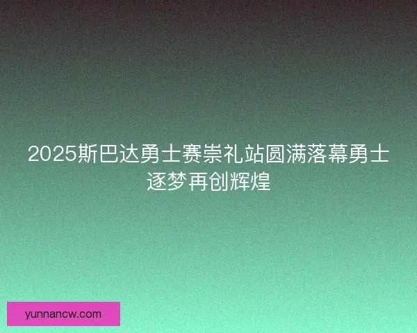 2025斯巴达勇士赛崇礼站圆满落幕勇士逐梦再创辉煌