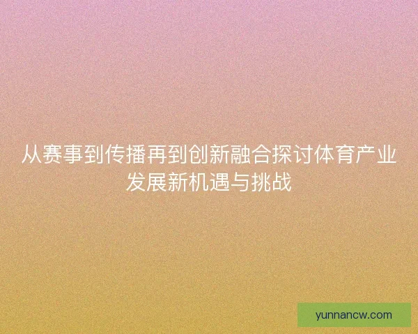 从赛事到传播再到创新融合探讨体育产业发展新机遇与挑战
