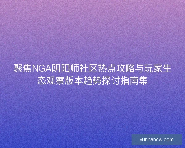 聚焦NGA阴阳师社区热点攻略与玩家生态观察版本趋势探讨指南集 聚焦NGA阴阳师社区热点攻略与玩家生态观察版本趋势探讨指南集