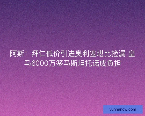 阿斯:拜仁低价引进奥利塞堪比捡漏 皇马6000万签马斯坦托诺成负担 阿斯:拜仁低价引进奥利塞堪比捡漏 皇马6000万签马斯坦托诺成负担