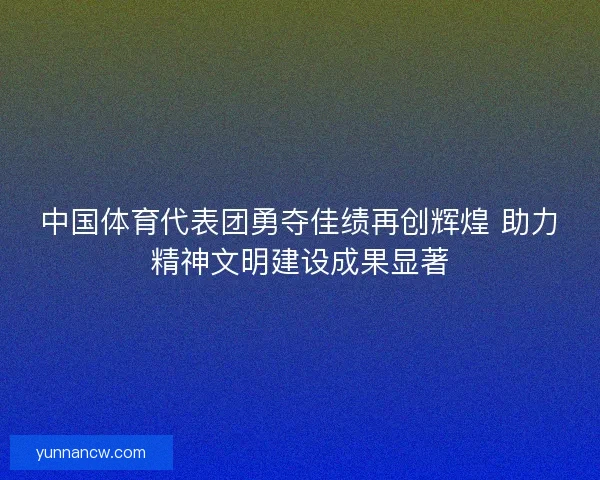 中国体育代表团勇夺佳绩再创辉煌 助力精神文明建设成果显著 中国体育代表团勇夺佳绩再创辉煌 助力精神文明建设成果显著