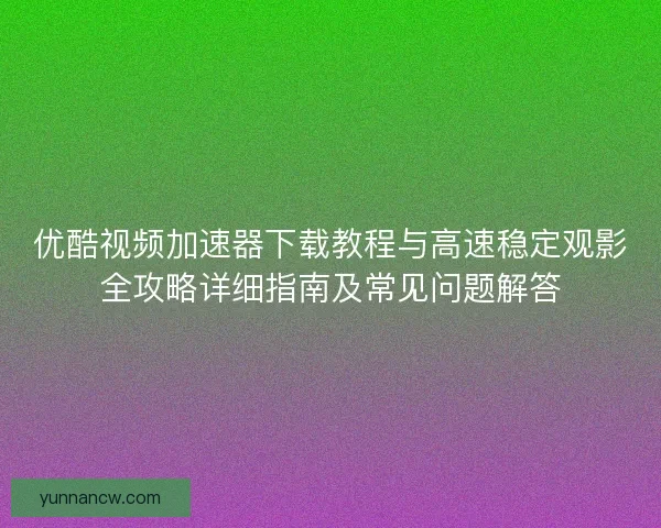 优酷视频加速器下载教程与高速稳定观影全攻略详细指南及常见问题解答 优酷视频加速器下载教程与高速稳定观影全攻略详细指南及常见问题解答