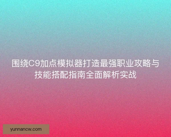围绕C9加点模拟器打造最强职业攻略与技能搭配指南全面解析实战 围绕C9加点模拟器打造最强职业攻略与技能搭配指南全面解析实战